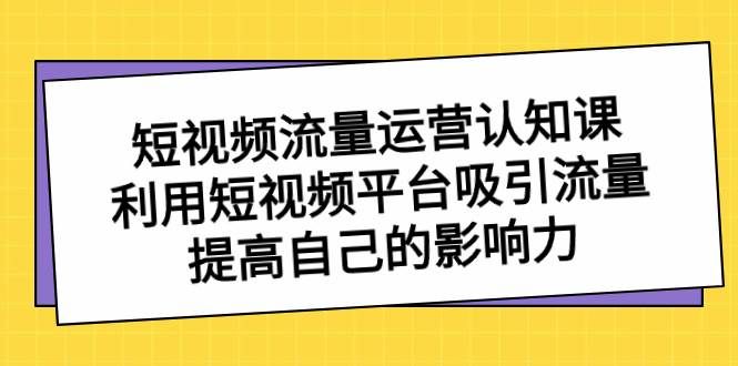 短视频流量-运营认知课，利用短视频平台吸引流量，提高自己的影响力|明哥资源