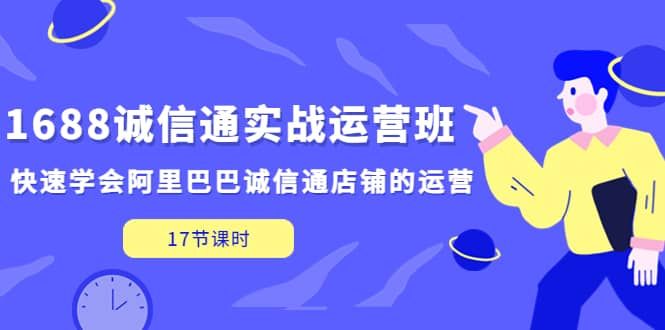 1688诚信通实战运营班，快速学会阿里巴巴诚信通店铺的运营(17节课)|明哥资源