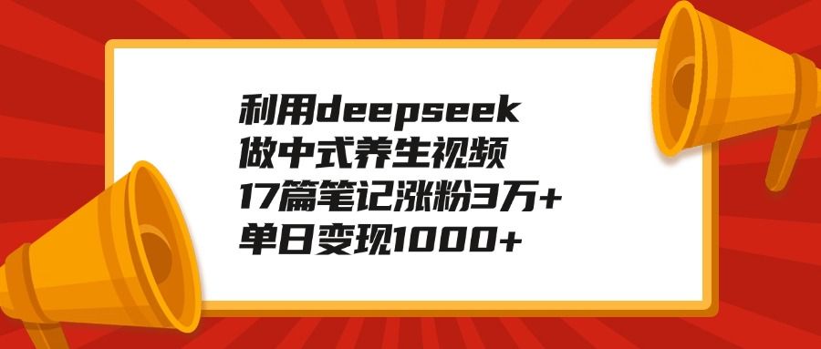 利用deepseek做中式养生视频，17篇笔记涨粉3万+，单日变现1000+|明哥资源