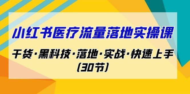 小红书·医疗流量落地实操课，干货·黑科技·落地·实战·快速上手（30节）|明哥资源