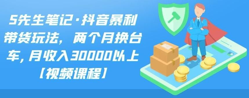 S先生笔记·抖音暴利带货玩法，两个月换台车,月收入30000以上【视频课程】|明哥资源