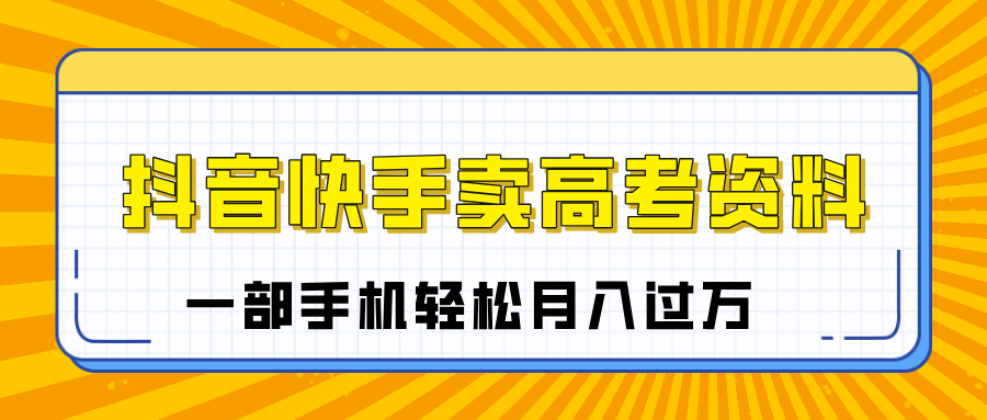 临近高考季，抖音快手卖高考资料，小白可操作一部手机轻松月入过万|明哥资源