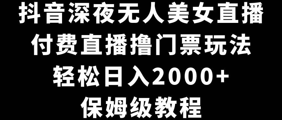 抖音深夜无人美女直播，付费直播撸门票玩法，轻松日入2000+，保姆级教程|明哥资源