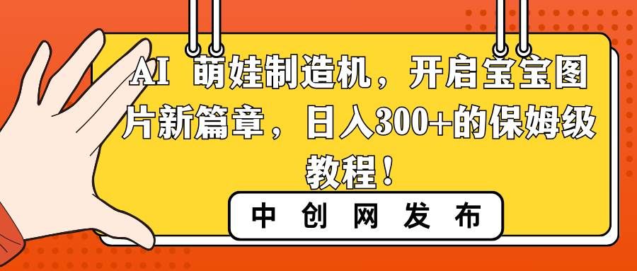 AI 萌娃制造机，开启宝宝图片新篇章，日入300+的保姆级教程！|明哥资源