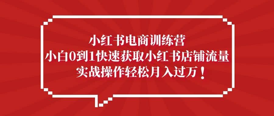 小红书电商训练营，小白0到1快速获取小红书店铺流量|明哥资源