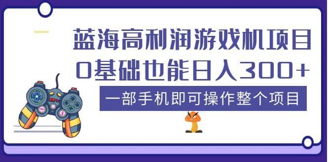 蓝海高利润游戏机项目，0基础也能日入300+。一部手机即可操作整个项目|明哥资源