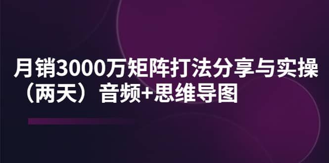 某线下培训：月销3000万矩阵打法分享与实操（两天）音频+思维导图|明哥资源