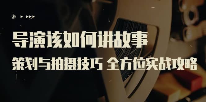 导演该如何讲故事:策划与拍摄技巧 全方位实战攻略(8节课 原价799)|明哥资源