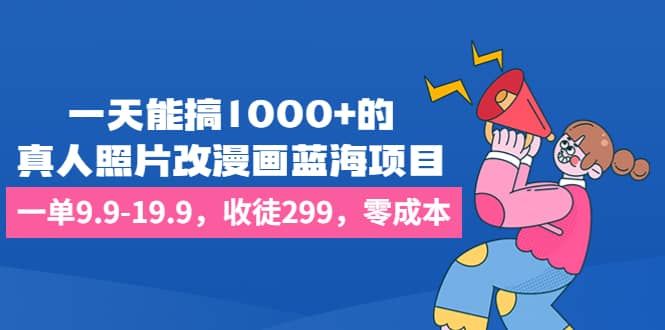 一天能搞1000+的，真人照片改漫画蓝海项目，一单9.9-19.9，收徒299，零成本|明哥资源