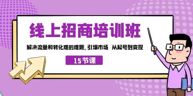 线上·招商培训班，解决流量和转化难的难题 引爆市场 从起号到变现（15节）|明哥资源