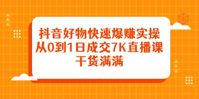 抖音好物快速爆赚实操,从0到1日成交7K直播课,干货满满|明哥资源