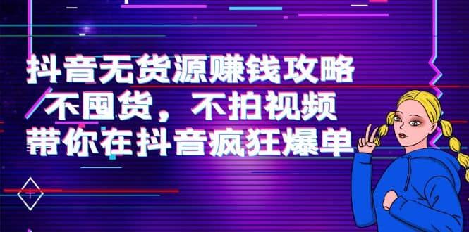 抖音无货源赚钱攻略，不囤货，不拍视频，带你在抖音疯狂爆单|明哥资源