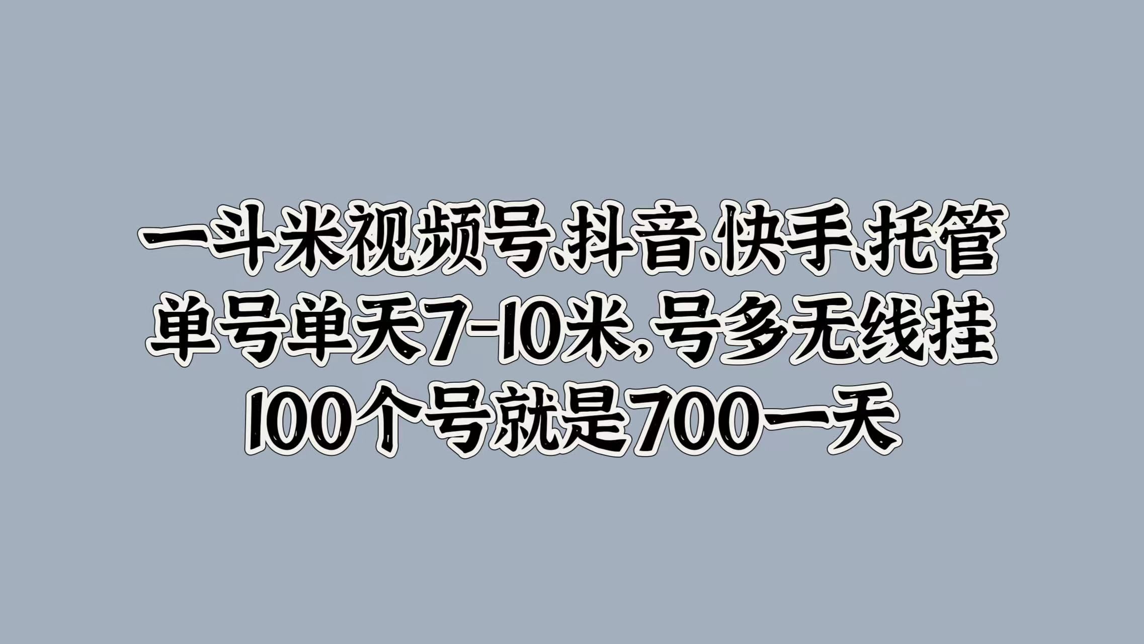 一斗米视频号、抖音、快手、托管，单号单天7-10米，号多无线挂，100个号就是700一天|明哥资源
