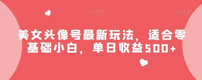 美女头像号最新玩法，适合零基础小白，单日收益500+【揭秘】|明哥资源