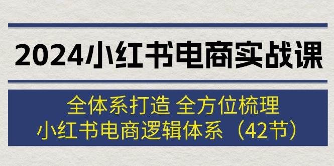 2024小红书电商实战课：全体系打造 全方位梳理 小红书电商逻辑体系 (42节)|明哥资源