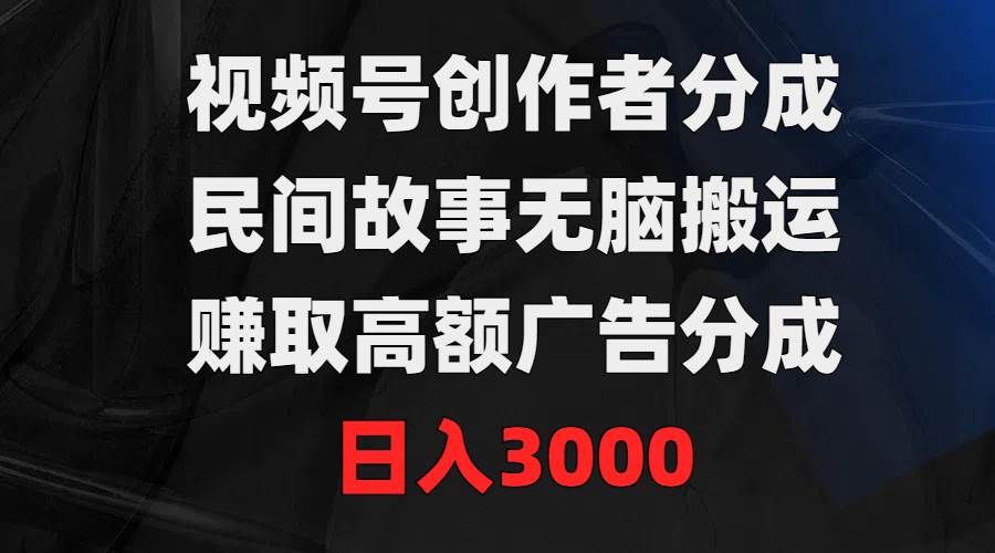视频号创作者分成，民间故事无脑搬运，赚取高额广告分成，日入3000|明哥资源