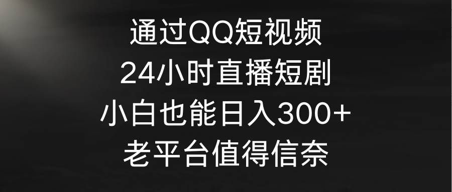 通过QQ短视频、24小时直播短剧，小白也能日入300+，老平台值得信奈|明哥资源