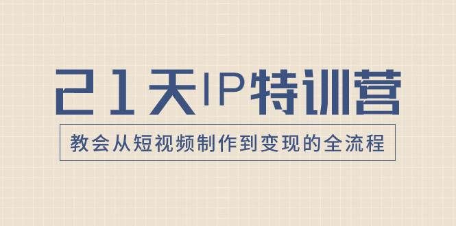 21天IP特训营，教会从短视频制作到变现的全流程|明哥资源