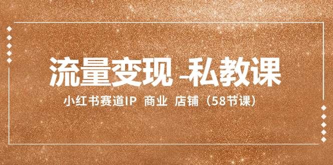 流量变现-私教课:小红书赛道IP 商业 店铺(58节课)|明哥资源