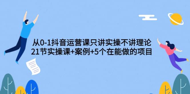 从0-1抖音运营课只讲实操不讲理论：21节实操课+案例+5个在能做的项目|明哥资源