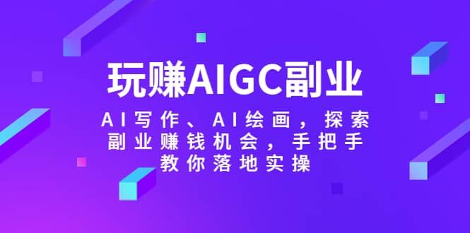 玩赚AIGC副业-AI写作、AI绘画，探索副业赚钱机会，手把手教你落地实操|明哥资源