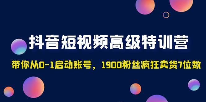 抖音短视频高级特训营：带你从0-1启动账号，1900粉丝疯狂卖货7位数|明哥资源
