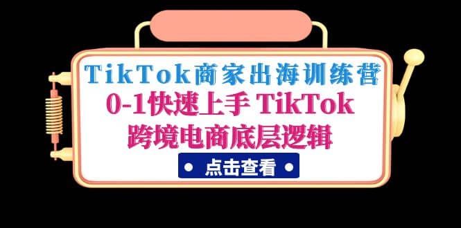 TikTok商家出海训练营：0-1快速上手 TikTok跨境电商底层逻辑(无水印)|明哥资源