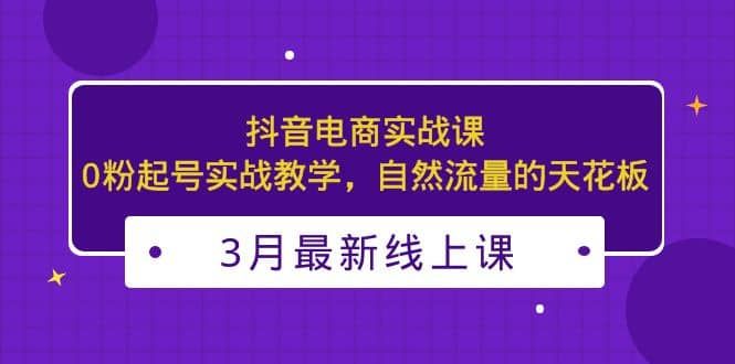 3月最新抖音电商实战课：0粉起号实战教学，自然流量的天花板|明哥资源