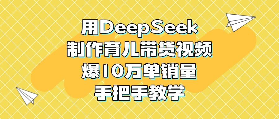 用DeepSeek制作育儿带货视频,爆10万单销量,手把手教学|明哥资源