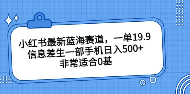 小红书最新蓝海赛道，一单19.9，信息差生一部手机日入500+，非常适合0基础小白|明哥资源