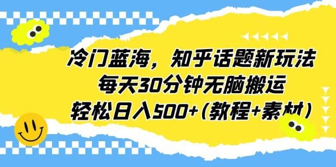 冷门蓝海，知乎话题新玩法，每天30分钟无脑搬运，轻松日入500+(教程+素材)|明哥资源