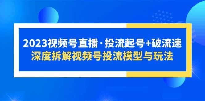 2023视频号直播·投流起号+破流速，深度拆解视频号投流模型与玩法|明哥资源