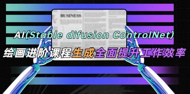 AI（stable difusion ControlNet）绘画进阶课程 办公场景 全面提升工作效率|明哥资源