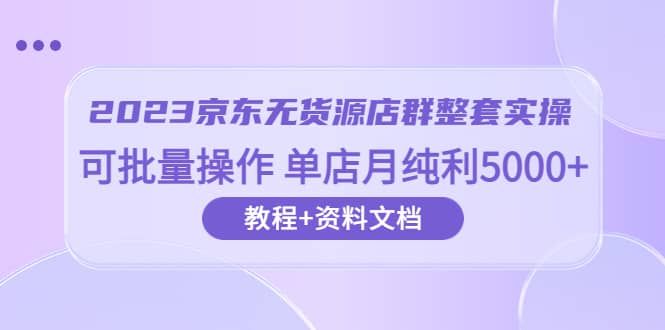 2023京东-无货源店群整套实操 可批量操作 单店月纯利5000+63节课+资料文档|明哥资源