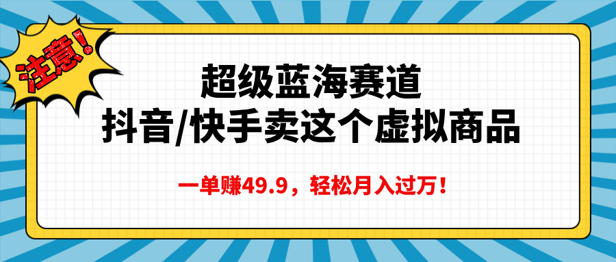 超级蓝海赛道，抖音快手卖这个虚拟商品，一单赚49.9，轻松月入过万|明哥资源