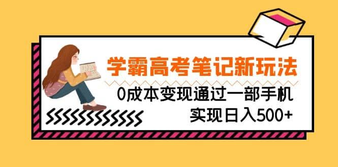 刚需高利润副业，学霸高考笔记新玩法，0成本变现通过一部手机实现日入500+|明哥资源
