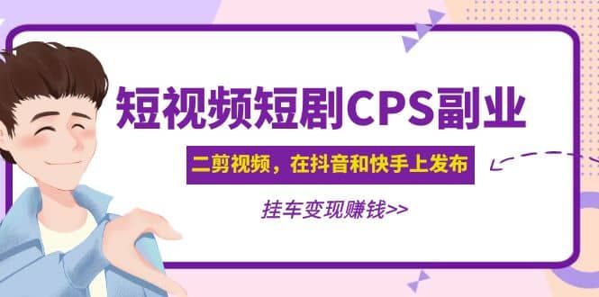 短视频短剧CPS副业项目：二剪视频在抖音和快手上发布，挂车变现|明哥资源