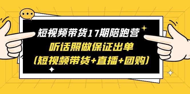 短视频带货17期陪跑营 听话照做保证出单（短视频带货+直播+团购）|明哥资源