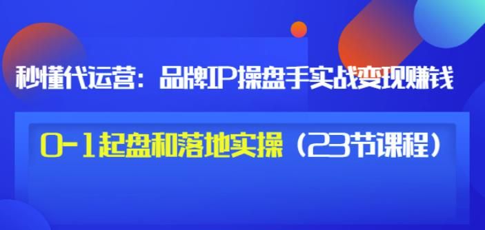 秒懂代运营:品牌IP操盘手实战赚钱,0-1起盘和落地实操(23节课程)价值199|明哥资源