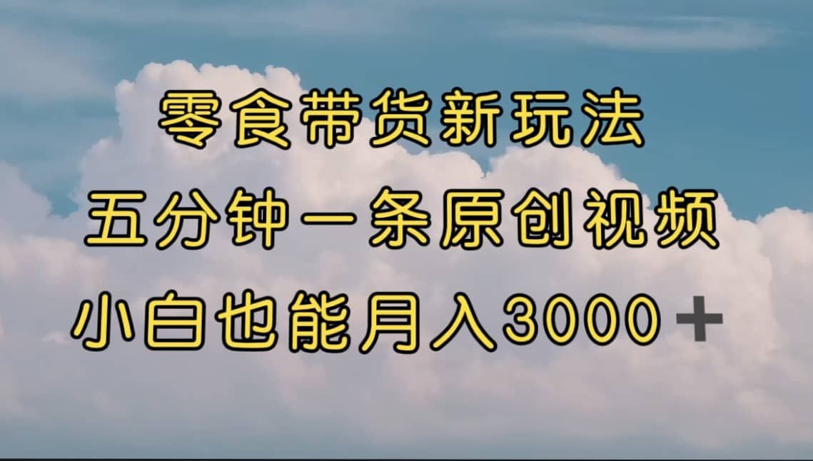 零食带货新玩法，5分钟一条原创视频，新手小白也能轻松月入3000+ （教程）|明哥资源
