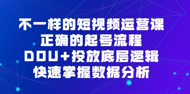 不一样的短视频运营课，正确的起号流程，DOU+投放底层逻辑，快速掌握数据分析|明哥资源