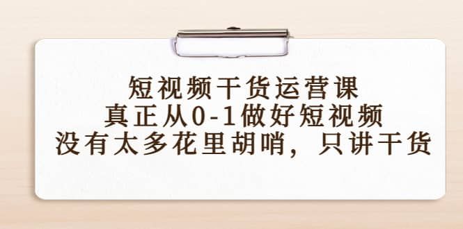 短视频干货运营课，真正从0-1做好短视频，没有太多花里胡哨，只讲干货|明哥资源
