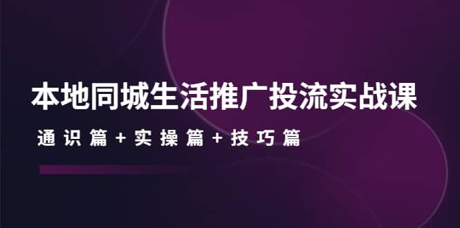 本地同城生活推广投流实战课：通识篇+实操篇+技巧篇|明哥资源