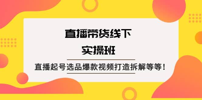 直播带货线下实操班：直播起号选品爆款视频打造拆解等等|明哥资源