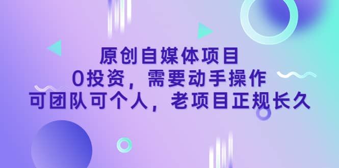 原创自媒体项目，0投资，需要动手操作，可团队可个人，老项目正规长久|明哥资源