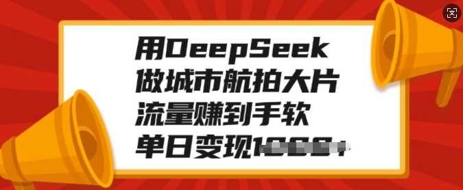 用DeepSeek做城市航拍大片，流量赚到手软，单日变现多张|明哥资源