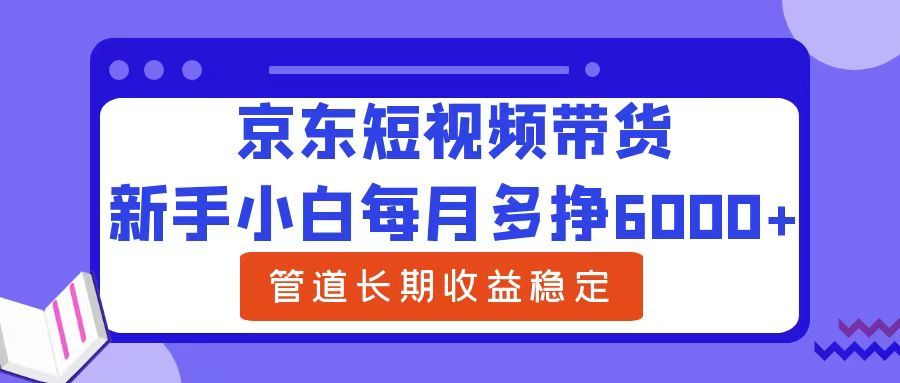 新手小白每月多挣6000+京东短视频带货，可管道长期稳定收益|明哥资源