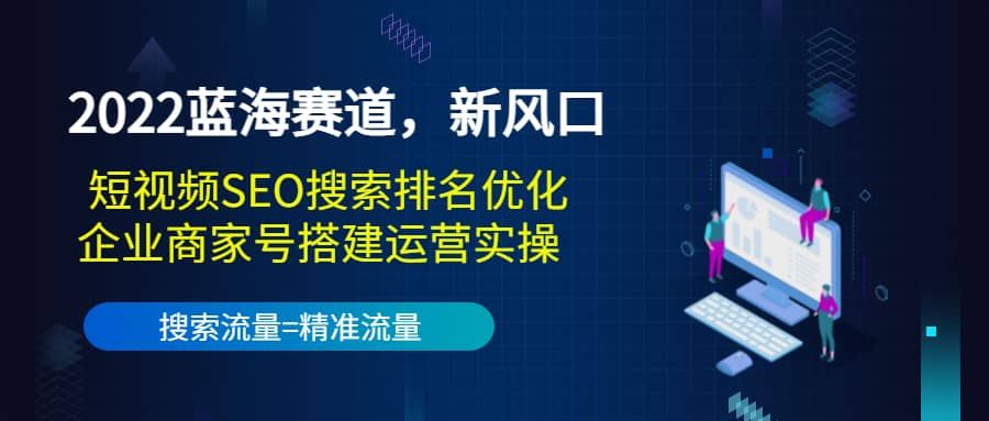 2022蓝海赛道，新风口：短视频SEO搜索排名优化+企业商家号搭建运营实操|明哥资源