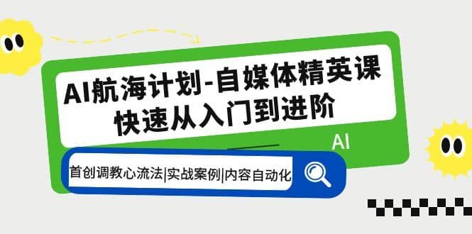 AI航海计划-自媒体精英课 入门到进阶 首创调教心流法|实战案例|内容自动化|明哥资源
