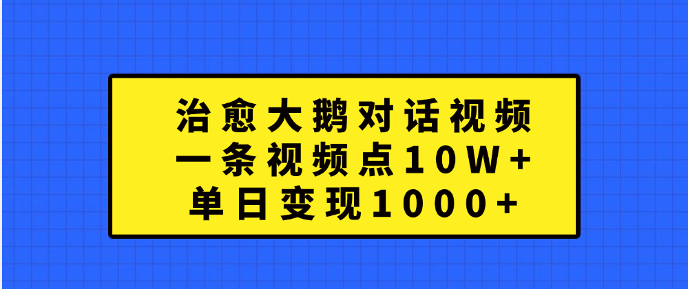 治愈大鹅对话一条视频点赞 10W+,单日变现1000+|明哥资源